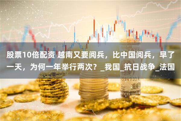 股票10倍配资 越南又要阅兵，比中国阅兵，早了一天，为何一年举行两次？_我国_抗日战争_法国