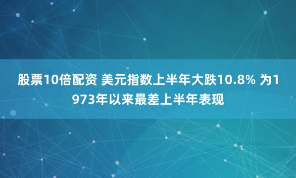股票10倍配资 美元指数上半年大跌10.8% 为1973年以来最差上半年表现