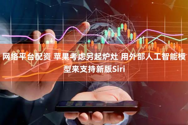 网络平台配资 苹果考虑另起炉灶 用外部人工智能模型来支持新版Siri