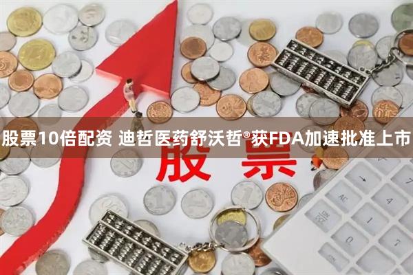 股票10倍配资 迪哲医药舒沃哲®获FDA加速批准上市