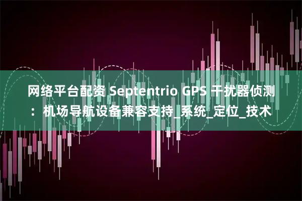 网络平台配资 Septentrio GPS 干扰器侦测：机场导航设备兼容支持_系统_定位_技术