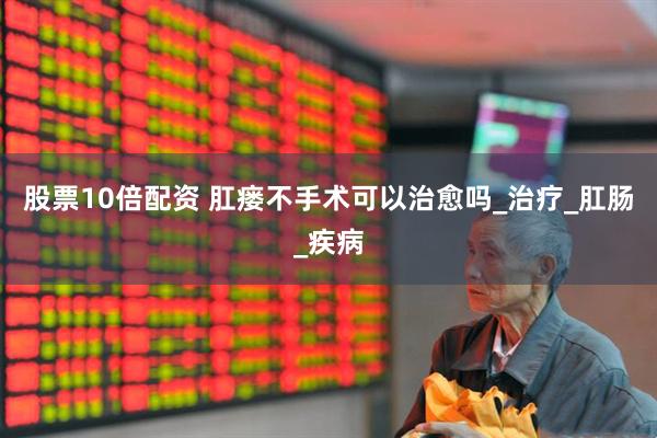 股票10倍配资 肛瘘不手术可以治愈吗_治疗_肛肠_疾病