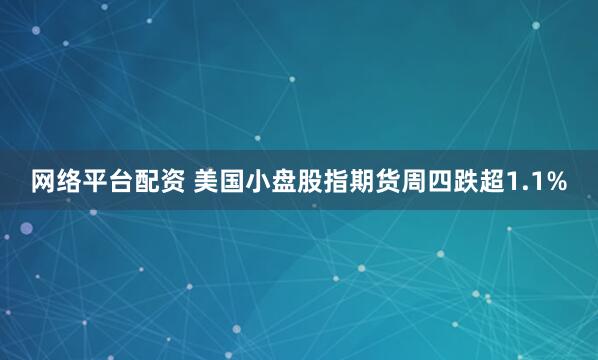 网络平台配资 美国小盘股指期货周四跌超1.1%