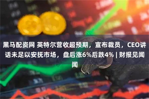 黑马配资网 英特尔营收超预期，宣布裁员，CEO讲话未足以安抚市场，盘后涨6%后跌4% | 财报见闻