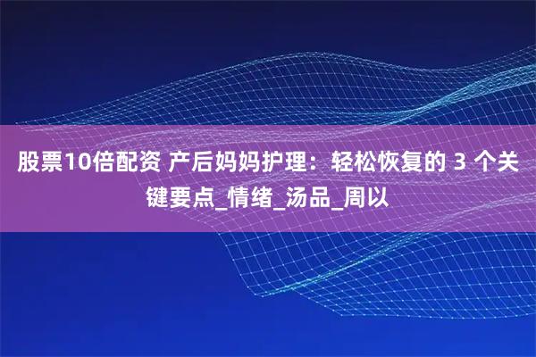 股票10倍配资 产后妈妈护理：轻松恢复的 3 个关键要点_情绪_汤品_周以