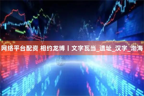 网络平台配资 相约龙博丨文字瓦当_遗址_汉字_渤海