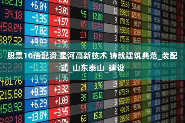 股票10倍配资 星河高新技术 铸就建筑典范_装配式_山东泰山_建设