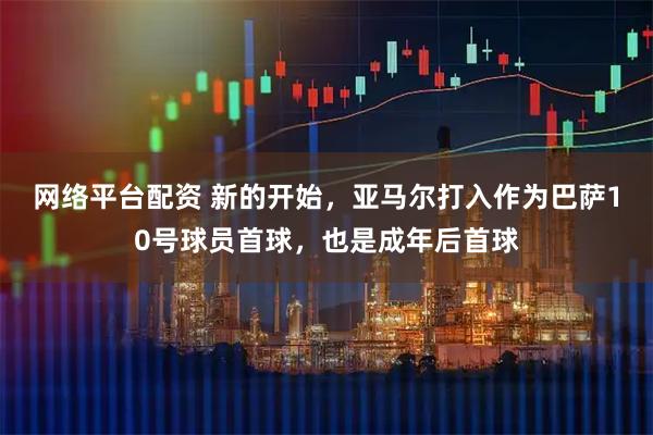 网络平台配资 新的开始，亚马尔打入作为巴萨10号球员首球，也是成年后首球