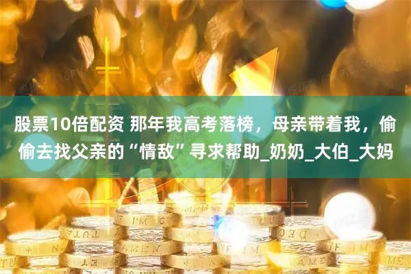 股票10倍配资 那年我高考落榜，母亲带着我，偷偷去找父亲的“情敌”寻求帮助_奶奶_大伯_大妈