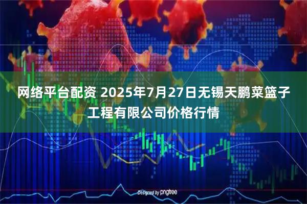 网络平台配资 2025年7月27日无锡天鹏菜篮子工程有限公司价格行情