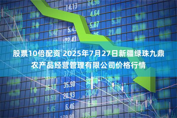 股票10倍配资 2025年7月27日新疆绿珠九鼎农产品经营管理有限公司价格行情