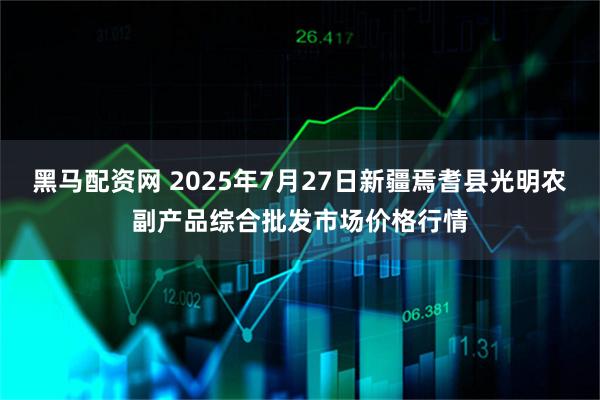 黑马配资网 2025年7月27日新疆焉耆县光明农副产品综合批发市场价格行情