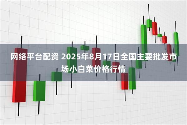 网络平台配资 2025年8月17日全国主要批发市场小白菜价格行情