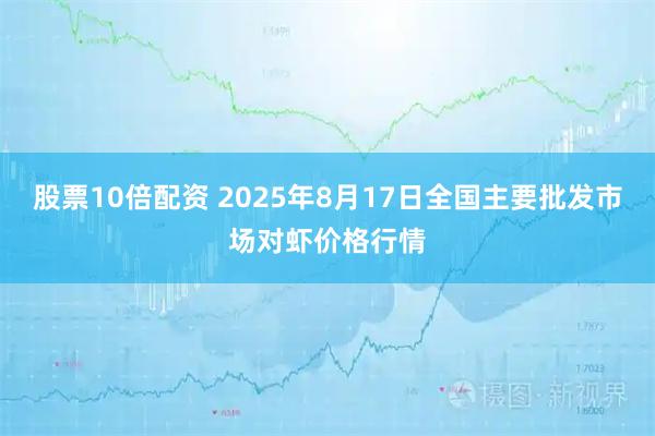 股票10倍配资 2025年8月17日全国主要批发市场对虾价格行情