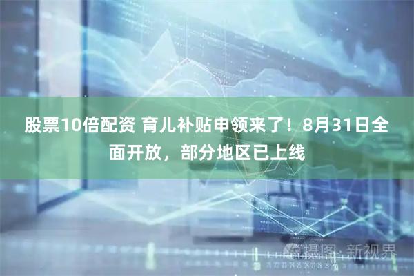 股票10倍配资 育儿补贴申领来了！8月31日全面开放，部分地区已上线