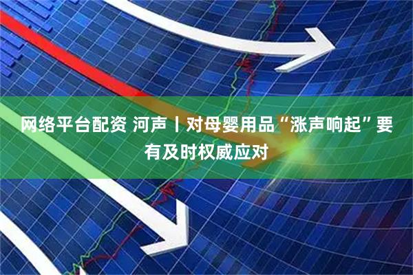 网络平台配资 河声丨对母婴用品“涨声响起”要有及时权威应对