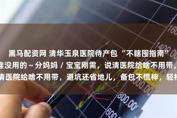 黑马配资网 清华玉泉医院待产包 “不瞎囤指南”！准爸准妈别跟风买一堆没用的～分妈妈 / 宝宝刚需，说清医院给啥不用带，避坑还省地儿，备包不慌神，轻松等娃来～