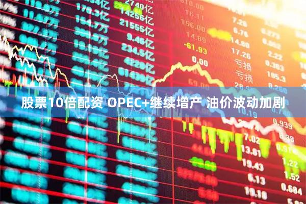 股票10倍配资 OPEC+继续增产 油价波动加剧