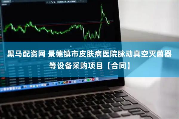 黑马配资网 景德镇市皮肤病医院脉动真空灭菌器等设备采购项目【合同】