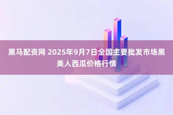 黑马配资网 2025年9月7日全国主要批发市场黑美人西瓜价格行情