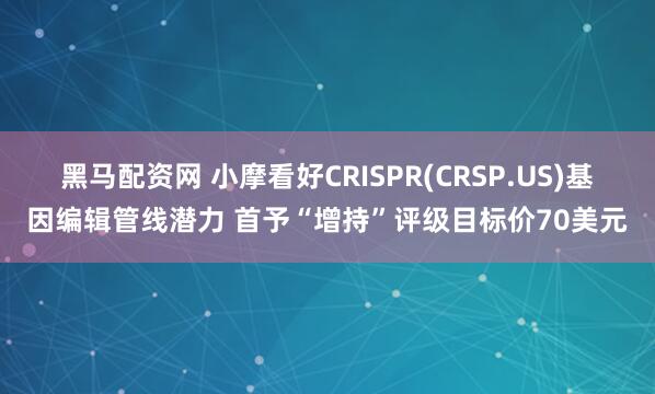 黑马配资网 小摩看好CRISPR(CRSP.US)基因编辑管线潜力 首予“增持”评级目标价70美元