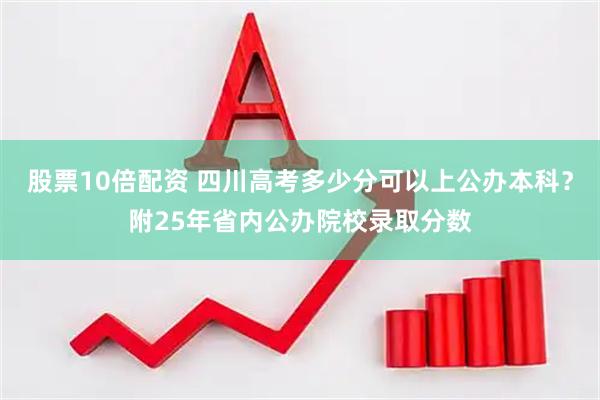 股票10倍配资 四川高考多少分可以上公办本科?附25年省内公办院校录取分数