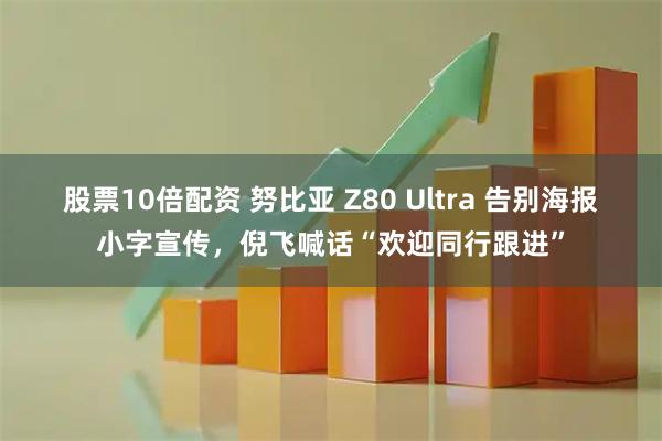 股票10倍配资 努比亚 Z80 Ultra 告别海报小字宣传，倪飞喊话“欢迎同行跟进”