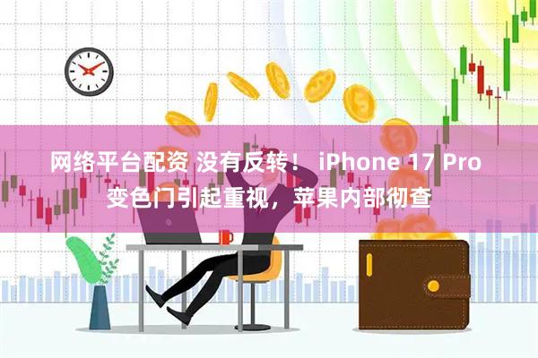 网络平台配资 没有反转！ iPhone 17 Pro 变色门引起重视，苹果内部彻查