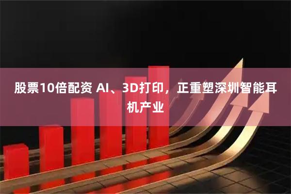 股票10倍配资 AI、3D打印，正重塑深圳智能耳机产业