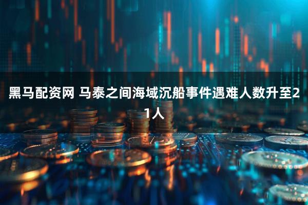 黑马配资网 马泰之间海域沉船事件遇难人数升至21人