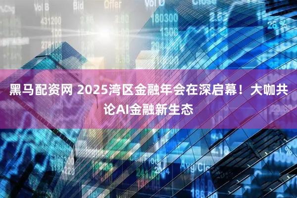 黑马配资网 2025湾区金融年会在深启幕！大咖共论AI金融新生态