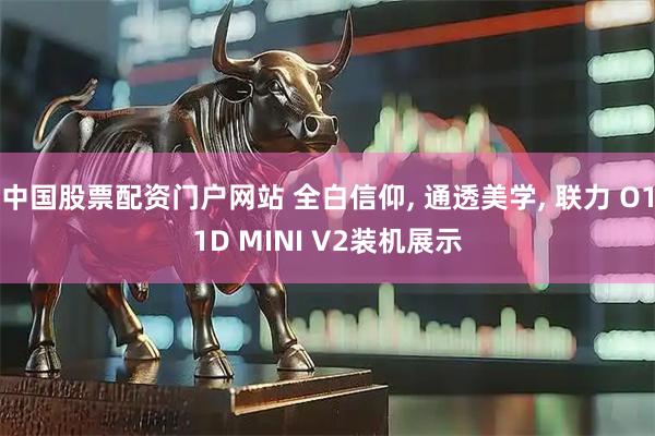 中国股票配资门户网站 全白信仰, 通透美学, 联力 O11D MINI V2装机展示