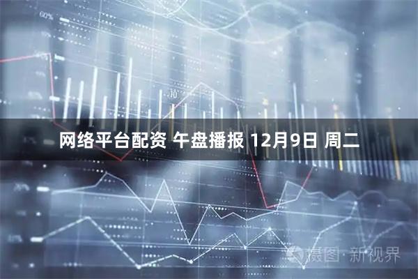 网络平台配资 午盘播报 12月9日 周二