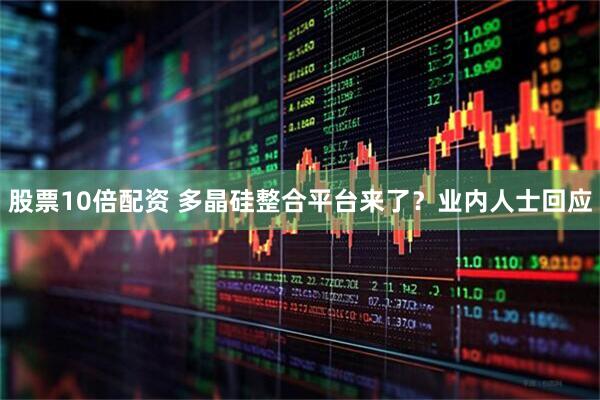 股票10倍配资 多晶硅整合平台来了？业内人士回应