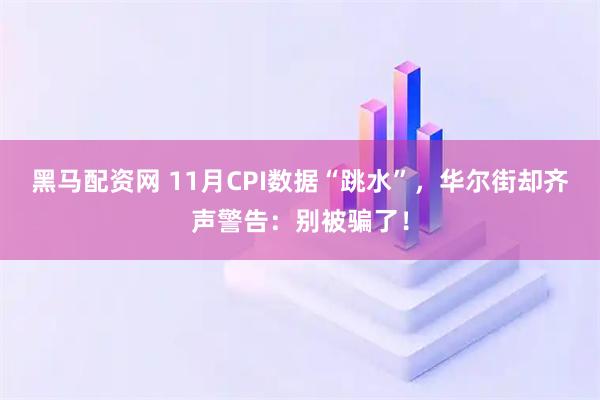 黑马配资网 11月CPI数据“跳水”，华尔街却齐声警告：别被骗了！