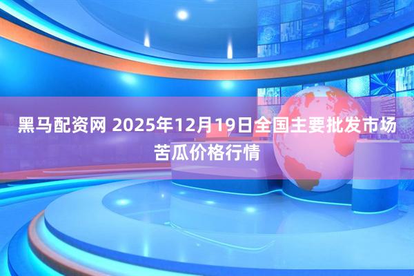 黑马配资网 2025年12月19日全国主要批发市场苦瓜价格行情