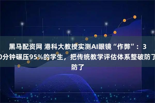 黑马配资网 港科大教授实测AI眼镜“作弊”:30分钟碾压95%的学生,把传统教学评估体系整破防了